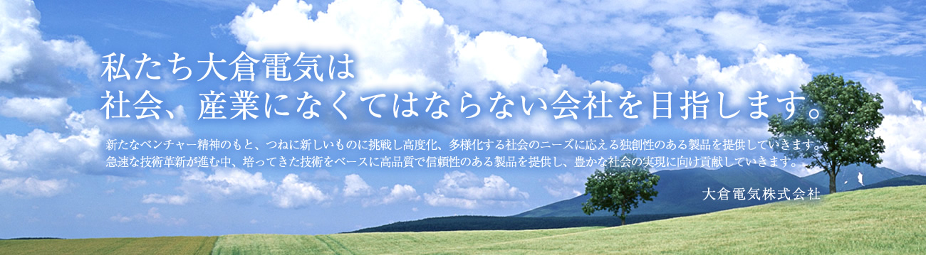 私たち大倉(cāng)電気は社會(huì)、産業(yè)になくてはならない會(huì)社を目指します。